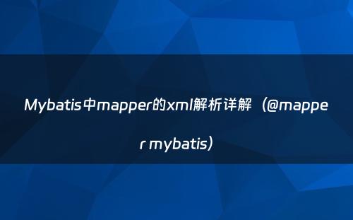 Mybatis中mapper的xml解析详解（@mapper mybatis）