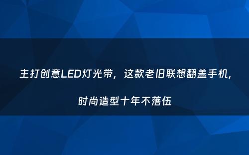 主打创意LED灯光带，这款老旧联想翻盖手机，时尚造型十年不落伍