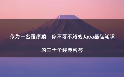 作为一名程序猿，你不可不知的Java基础知识的三十个经典问答