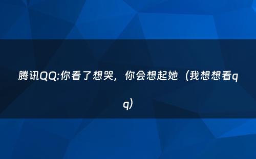 腾讯QQ:你看了想哭，你会想起她（我想想看qq）