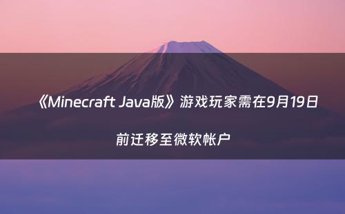 《Minecraft Java版》游戏玩家需在9月19日前迁移至微软帐户