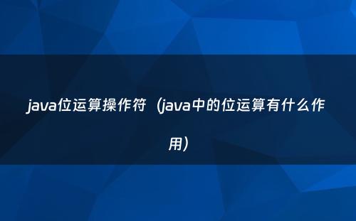 java位运算操作符（java中的位运算有什么作用）