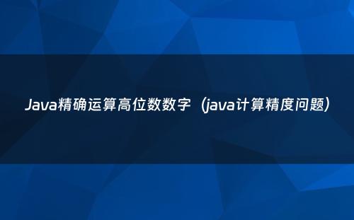Java精确运算高位数数字（java计算精度问题）