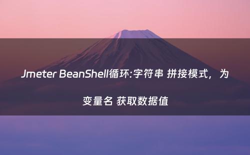 Jmeter BeanShell循环:字符串 拼接模式，为变量名 获取数据值