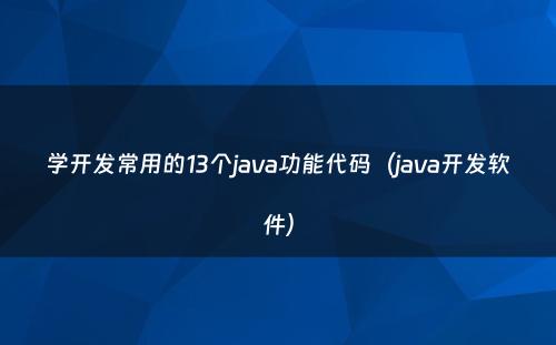 学开发常用的13个java功能代码（java开发软件）