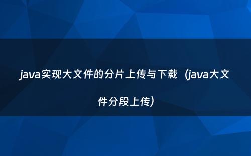 java实现大文件的分片上传与下载（java大文件分段上传）