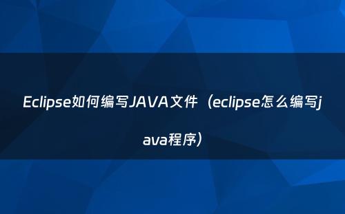 Eclipse如何编写JAVA文件（eclipse怎么编写java程序）