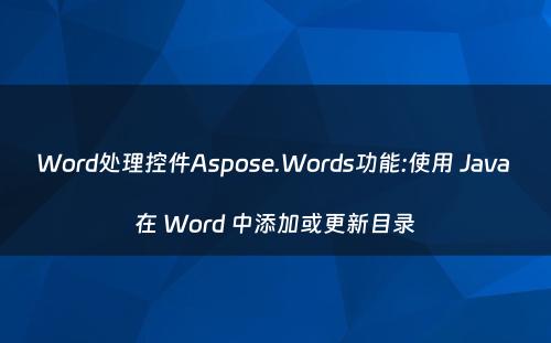 Word处理控件Aspose.Words功能:使用 Java 在 Word 中添加或更新目录