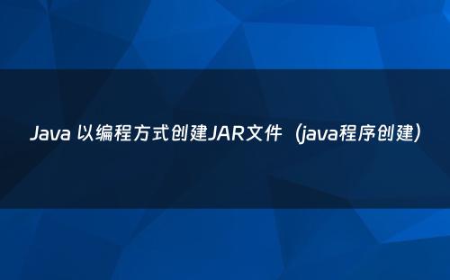 Java 以编程方式创建JAR文件（java程序创建）