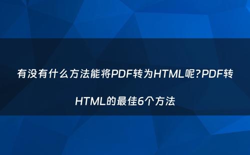 有没有什么方法能将PDF转为HTML呢?PDF转HTML的最佳6个方法