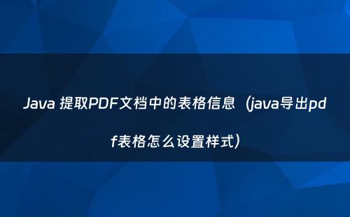 Java 提取PDF文档中的表格信息（java导出pdf表格怎么设置样式）