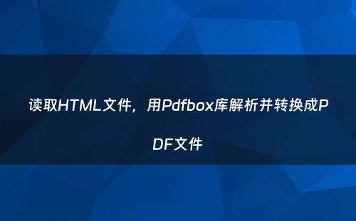读取HTML文件，用Pdfbox库解析并转换成PDF文件