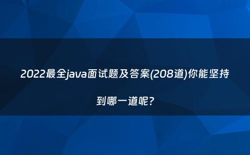 2022最全java面试题及答案(208道)你能坚持到哪一道呢?