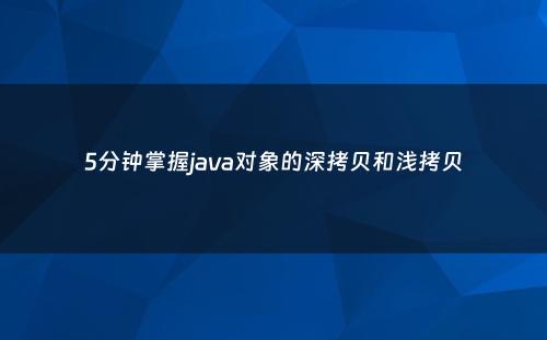 5分钟掌握java对象的深拷贝和浅拷贝