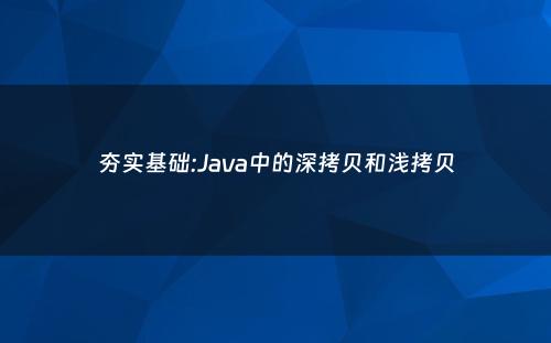 夯实基础:Java中的深拷贝和浅拷贝
