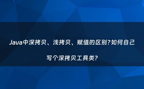 Java中深拷贝、浅拷贝、赋值的区别?如何自己写个深拷贝工具类?