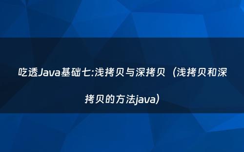 吃透Java基础七:浅拷贝与深拷贝（浅拷贝和深拷贝的方法java）