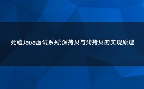 死磕Java面试系列:深拷贝与浅拷贝的实现原理