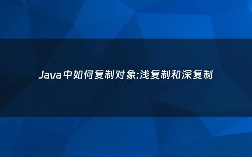 Java中如何复制对象:浅复制和深复制