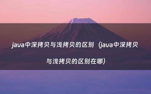 java中深拷贝与浅拷贝的区别（java中深拷贝与浅拷贝的区别在哪）