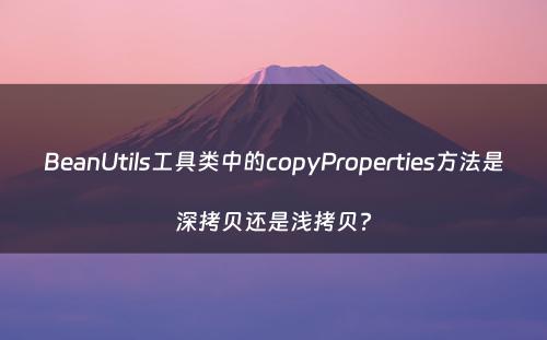 BeanUtils工具类中的copyProperties方法是深拷贝还是浅拷贝?