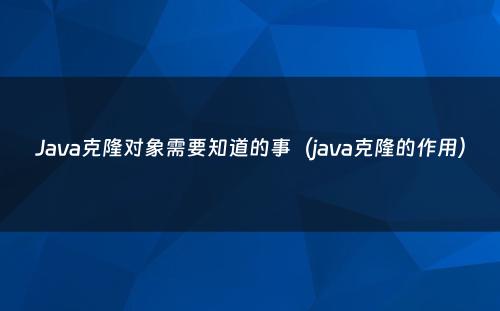 Java克隆对象需要知道的事（java克隆的作用）