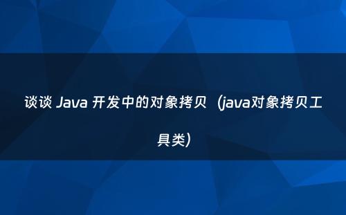 谈谈 Java 开发中的对象拷贝（java对象拷贝工具类）