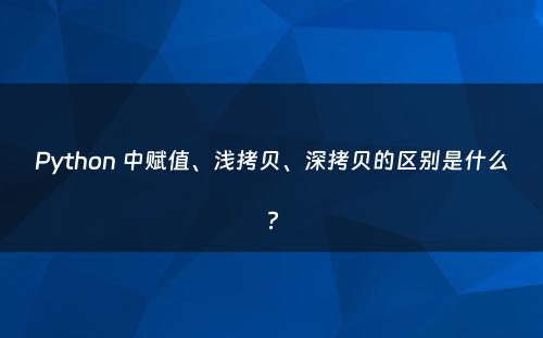 Python 中赋值、浅拷贝、深拷贝的区别是什么?