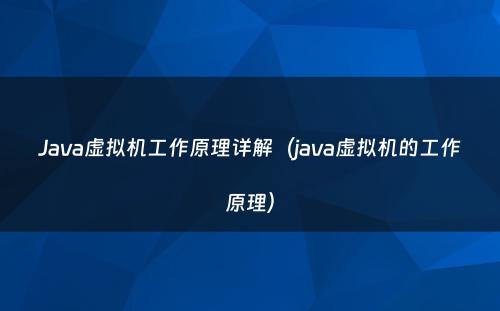 Java虚拟机工作原理详解（java虚拟机的工作原理）