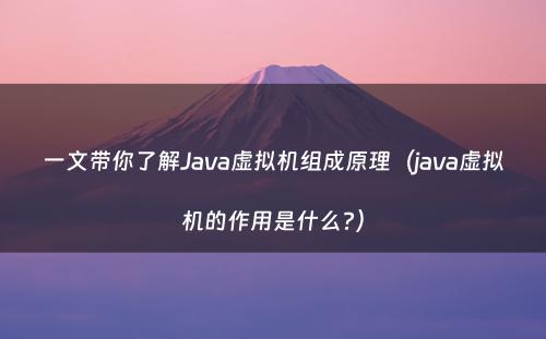 一文带你了解Java虚拟机组成原理（java虚拟机的作用是什么?）