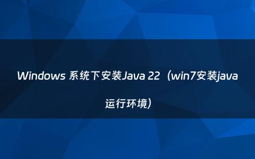 Windows 系统下安装Java 22（win7安装java运行环境）