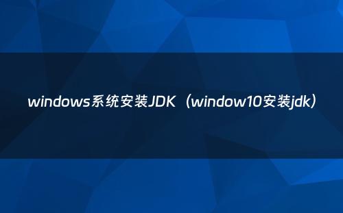windows系统安装JDK（window10安装jdk）