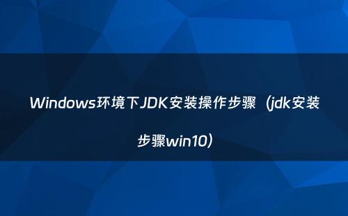 Windows环境下JDK安装操作步骤（jdk安装步骤win10）