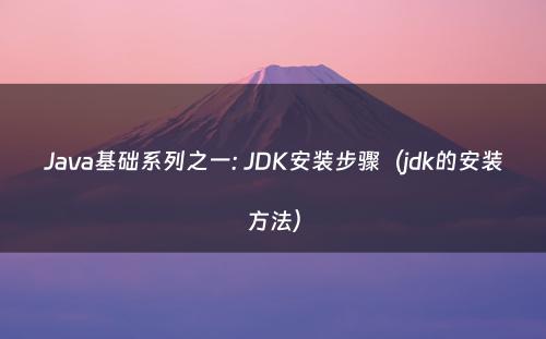 Java基础系列之一: JDK安装步骤（jdk的安装方法）