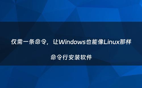 仅需一条命令，让Windows也能像Linux那样命令行安装软件