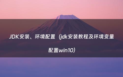 JDK安装、环境配置（jdk安装教程及环境变量配置win10）