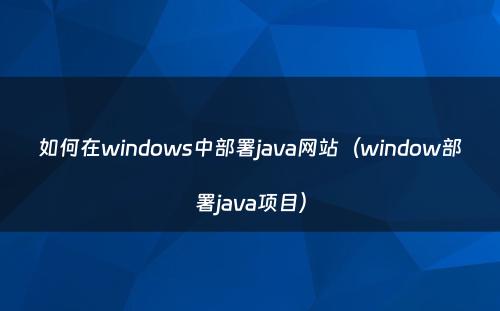 如何在windows中部署java网站（window部署java项目）