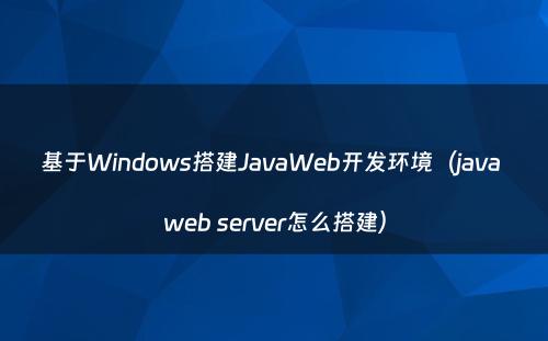基于Windows搭建JavaWeb开发环境（java web server怎么搭建）