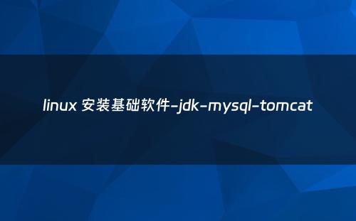 linux 安装基础软件-jdk-mysql-tomcat