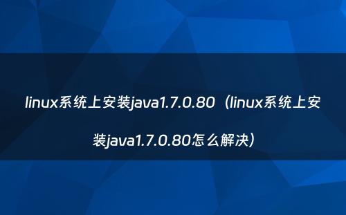 linux系统上安装java1.7.0.80（linux系统上安装java1.7.0.80怎么解决）