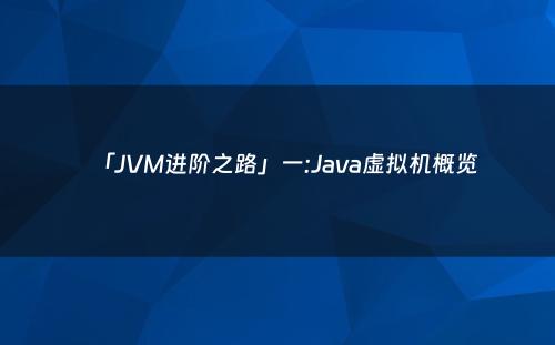 「JVM进阶之路」一:Java虚拟机概览