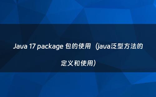 Java 17 package 包的使用（java泛型方法的定义和使用）