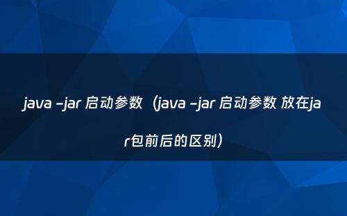 java -jar 启动参数（java -jar 启动参数 放在jar包前后的区别）