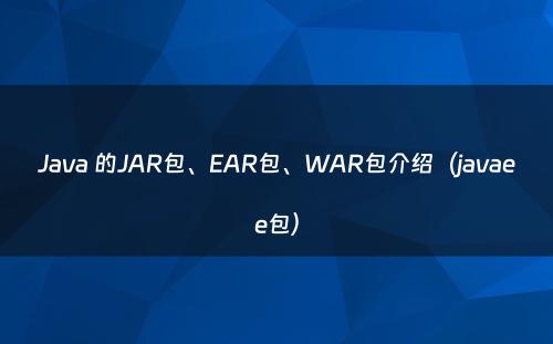 Java 的JAR包、EAR包、WAR包介绍（javaee包）