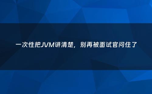 一次性把JVM讲清楚，别再被面试官问住了