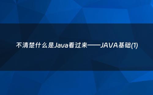不清楚什么是Java看过来——JAVA基础(1)