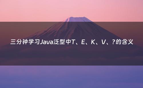 三分钟学习Java泛型中T、E、K、V、?的含义