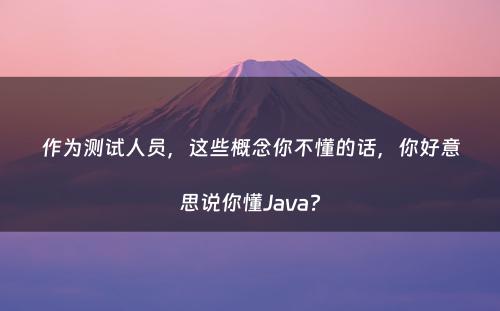 作为测试人员，这些概念你不懂的话，你好意思说你懂Java?