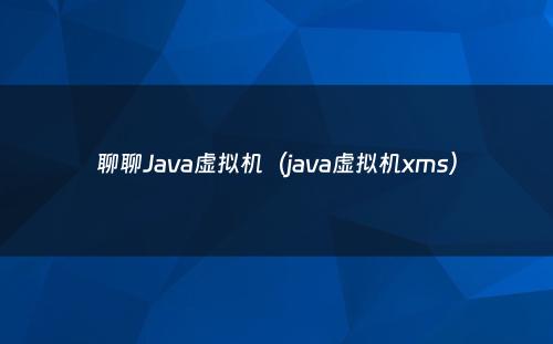 聊聊Java虚拟机（java虚拟机xms）
