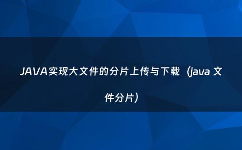 JAVA实现大文件的分片上传与下载（java 文件分片）